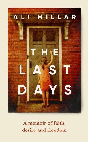 The Last Days : A memoir of faith, desire and freedom by Ali Millar